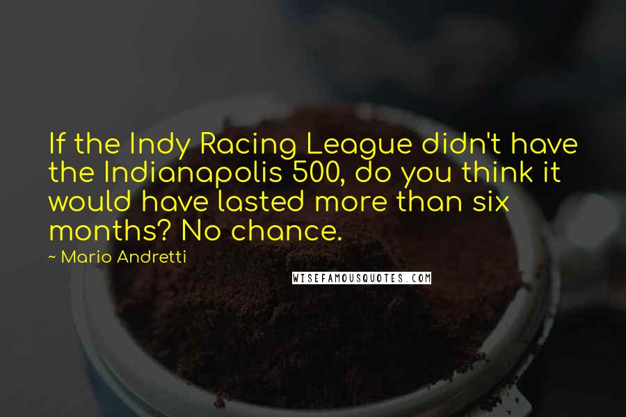 Mario Andretti Quotes: If the Indy Racing League didn't have the Indianapolis 500, do you think it would have lasted more than six months? No chance.