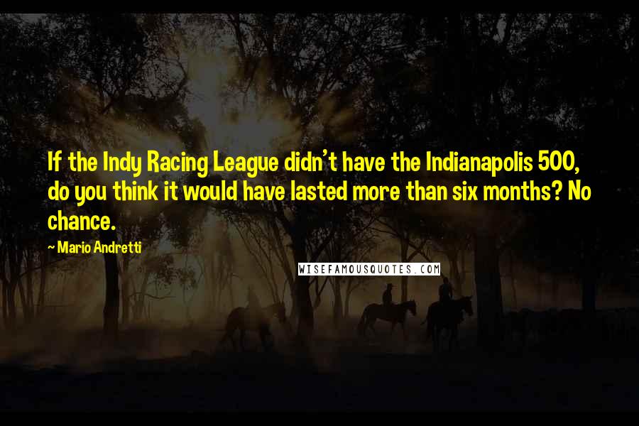 Mario Andretti Quotes: If the Indy Racing League didn't have the Indianapolis 500, do you think it would have lasted more than six months? No chance.