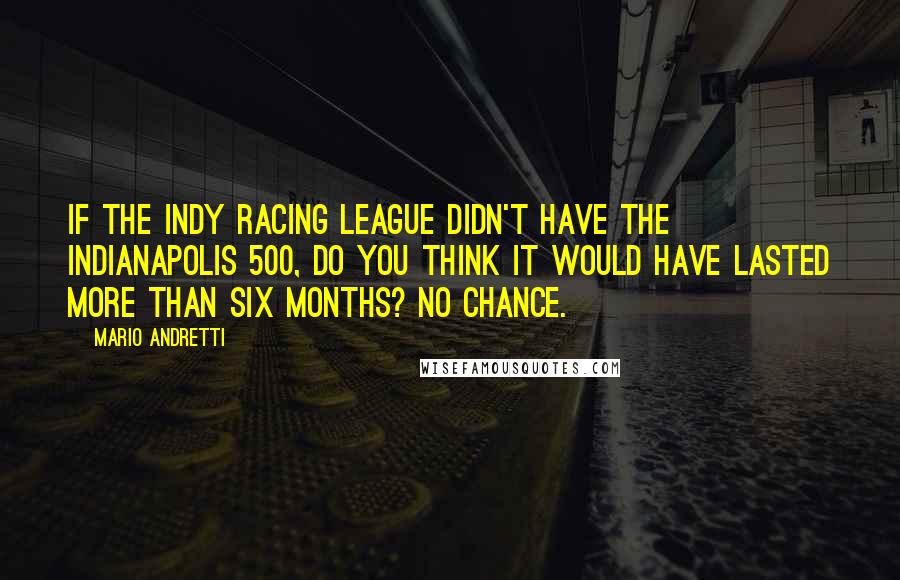 Mario Andretti Quotes: If the Indy Racing League didn't have the Indianapolis 500, do you think it would have lasted more than six months? No chance.