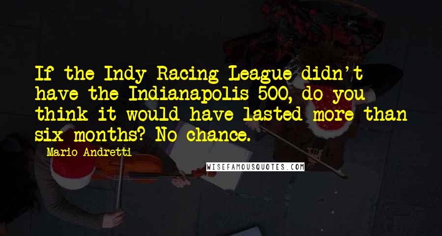 Mario Andretti Quotes: If the Indy Racing League didn't have the Indianapolis 500, do you think it would have lasted more than six months? No chance.