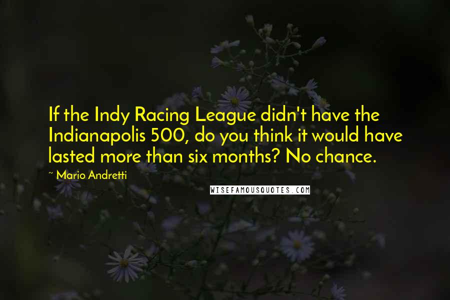 Mario Andretti Quotes: If the Indy Racing League didn't have the Indianapolis 500, do you think it would have lasted more than six months? No chance.