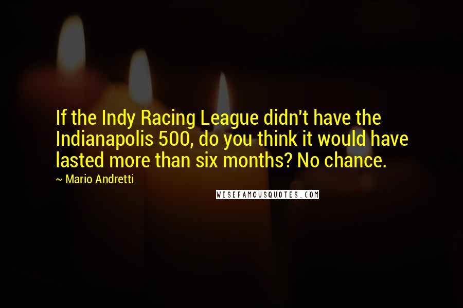 Mario Andretti Quotes: If the Indy Racing League didn't have the Indianapolis 500, do you think it would have lasted more than six months? No chance.