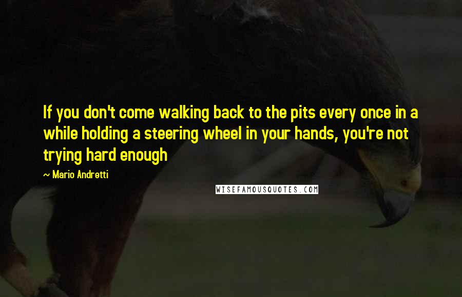 Mario Andretti Quotes: If you don't come walking back to the pits every once in a while holding a steering wheel in your hands, you're not trying hard enough