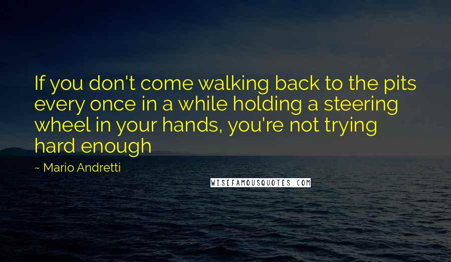 Mario Andretti Quotes: If you don't come walking back to the pits every once in a while holding a steering wheel in your hands, you're not trying hard enough