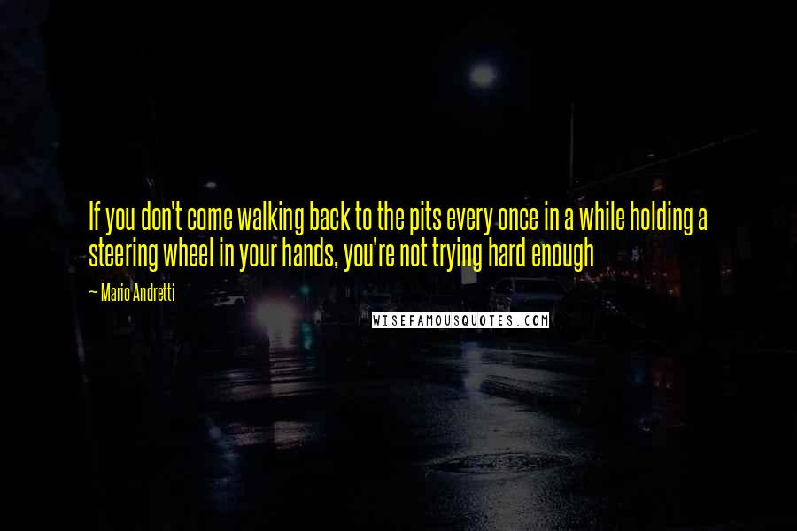 Mario Andretti Quotes: If you don't come walking back to the pits every once in a while holding a steering wheel in your hands, you're not trying hard enough