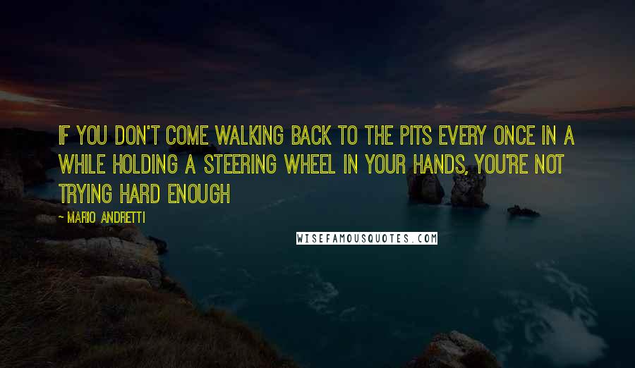 Mario Andretti Quotes: If you don't come walking back to the pits every once in a while holding a steering wheel in your hands, you're not trying hard enough