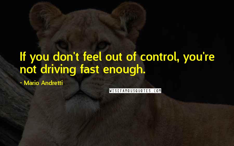 Mario Andretti Quotes: If you don't feel out of control, you're not driving fast enough.