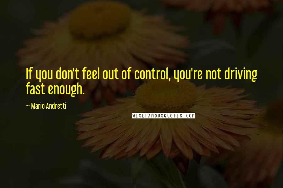 Mario Andretti Quotes: If you don't feel out of control, you're not driving fast enough.