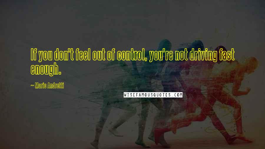 Mario Andretti Quotes: If you don't feel out of control, you're not driving fast enough.