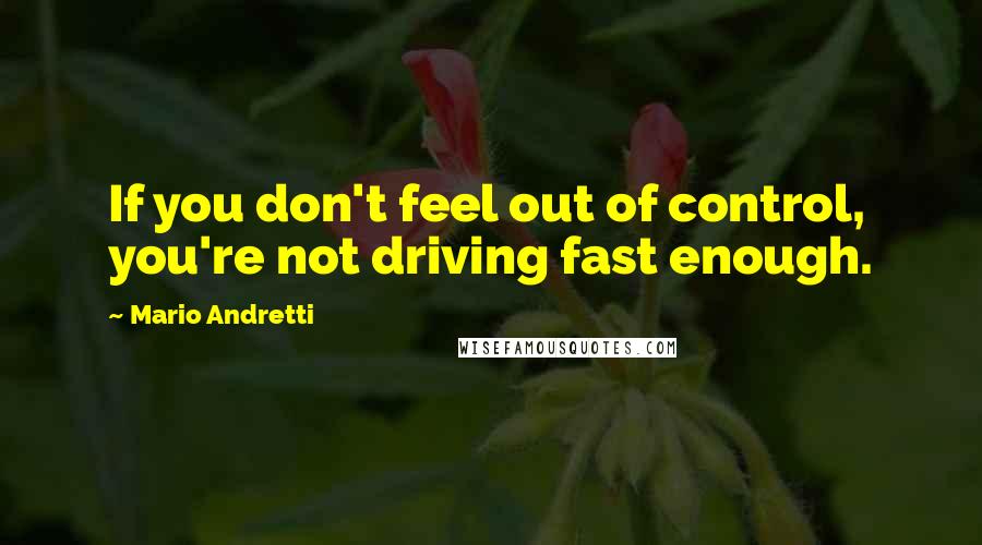 Mario Andretti Quotes: If you don't feel out of control, you're not driving fast enough.