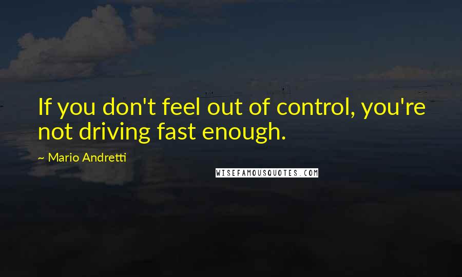 Mario Andretti Quotes: If you don't feel out of control, you're not driving fast enough.