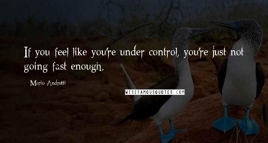 Mario Andretti Quotes: If you feel like you're under control, you're just not going fast enough.