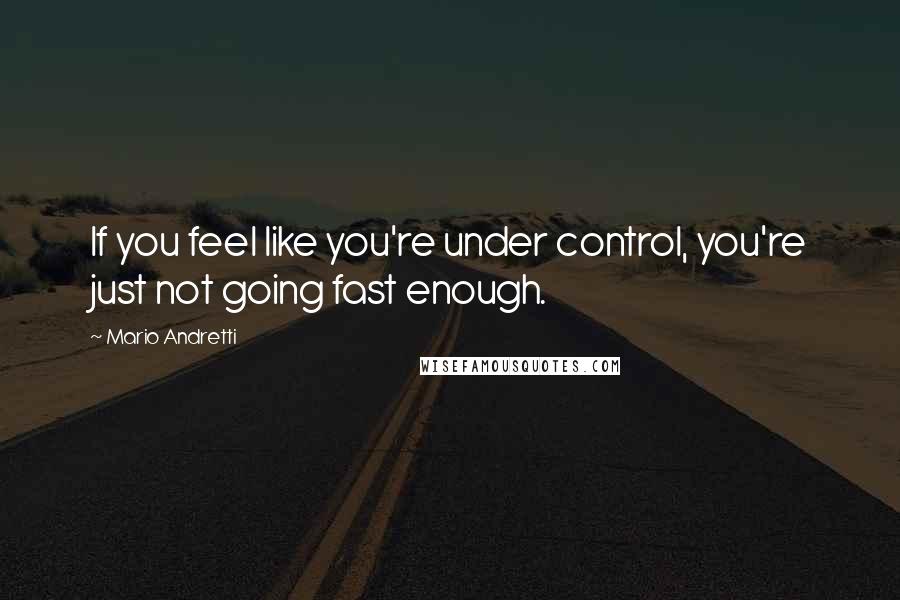 Mario Andretti Quotes: If you feel like you're under control, you're just not going fast enough.