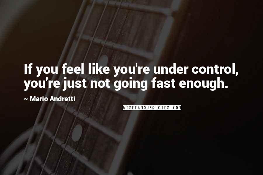 Mario Andretti Quotes: If you feel like you're under control, you're just not going fast enough.