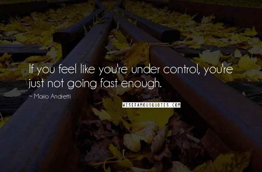 Mario Andretti Quotes: If you feel like you're under control, you're just not going fast enough.