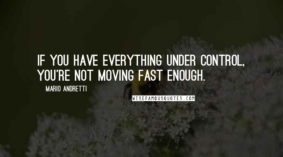 Mario Andretti Quotes: If you have everything under control, you're not moving fast enough.