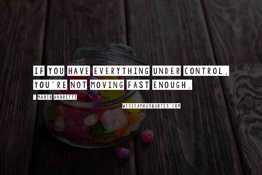 Mario Andretti Quotes: If you have everything under control, you're not moving fast enough.
