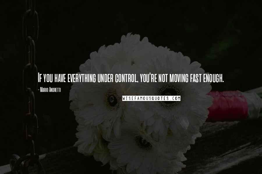 Mario Andretti Quotes: If you have everything under control, you're not moving fast enough.