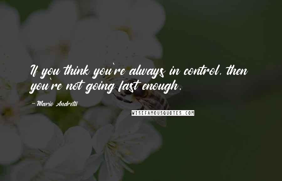 Mario Andretti Quotes: If you think you're always in control, then you're not going fast enough.