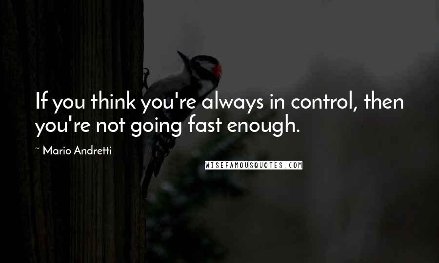 Mario Andretti Quotes: If you think you're always in control, then you're not going fast enough.