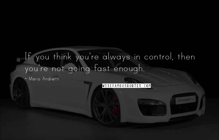 Mario Andretti Quotes: If you think you're always in control, then you're not going fast enough.