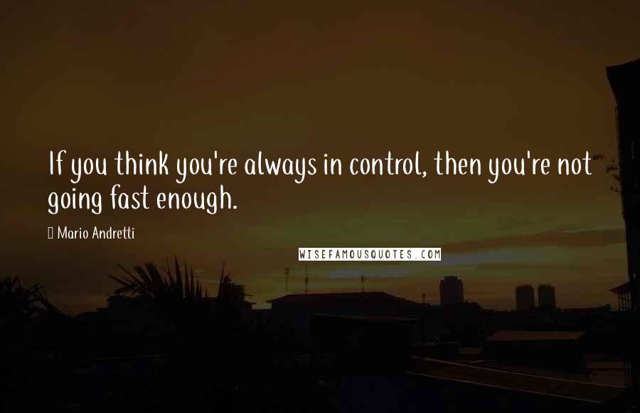 Mario Andretti Quotes: If you think you're always in control, then you're not going fast enough.