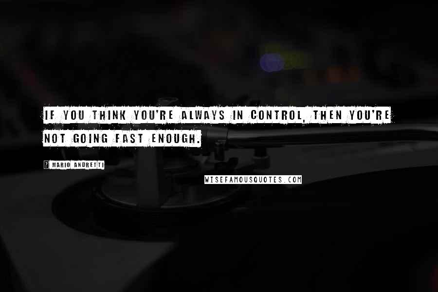 Mario Andretti Quotes: If you think you're always in control, then you're not going fast enough.