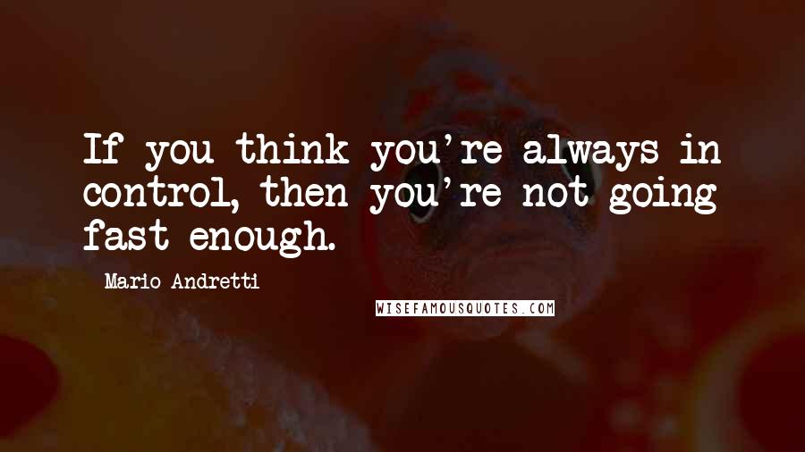 Mario Andretti Quotes: If you think you're always in control, then you're not going fast enough.