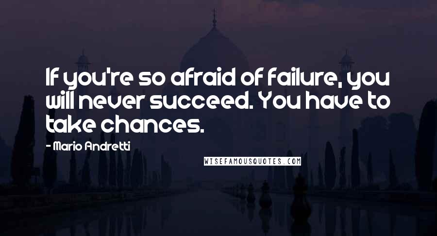 Mario Andretti Quotes: If you're so afraid of failure, you will never succeed. You have to take chances.