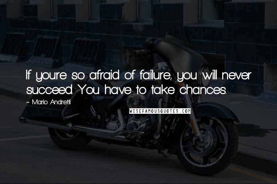 Mario Andretti Quotes: If you're so afraid of failure, you will never succeed. You have to take chances.