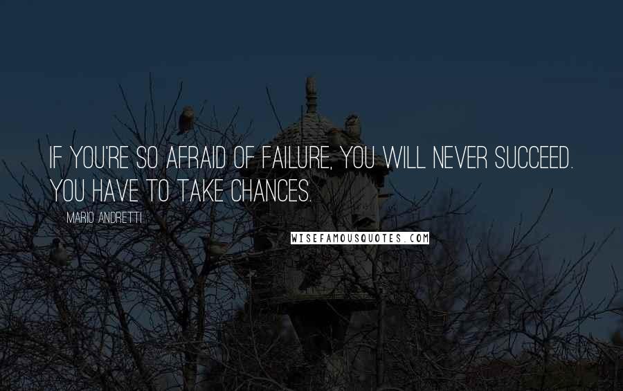 Mario Andretti Quotes: If you're so afraid of failure, you will never succeed. You have to take chances.