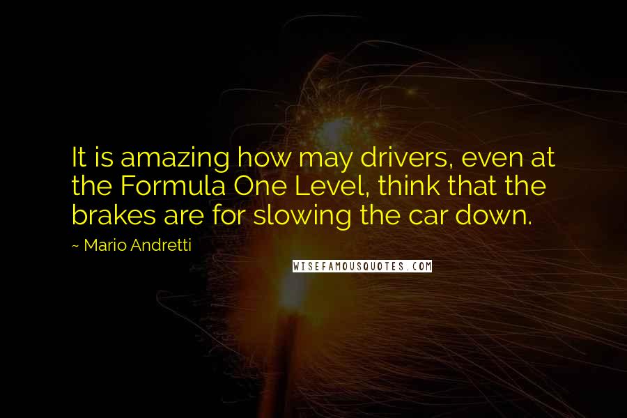 Mario Andretti Quotes: It is amazing how may drivers, even at the Formula One Level, think that the brakes are for slowing the car down.