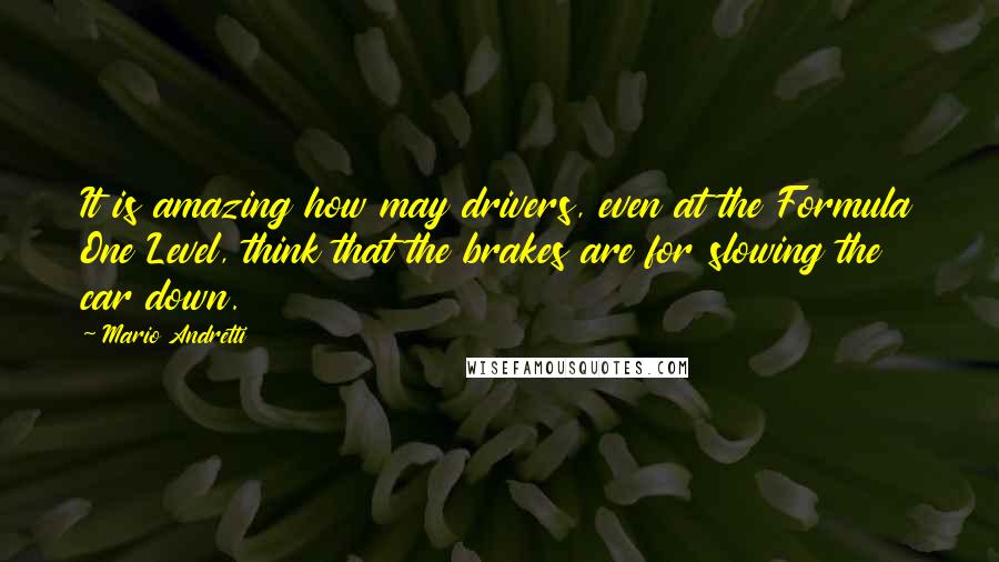 Mario Andretti Quotes: It is amazing how may drivers, even at the Formula One Level, think that the brakes are for slowing the car down.