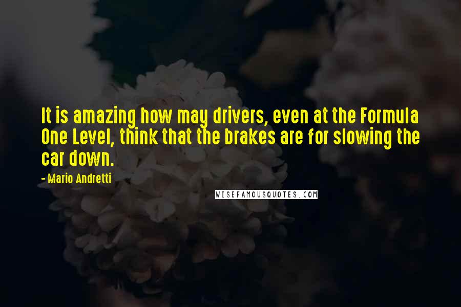 Mario Andretti Quotes: It is amazing how may drivers, even at the Formula One Level, think that the brakes are for slowing the car down.