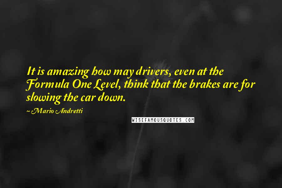 Mario Andretti Quotes: It is amazing how may drivers, even at the Formula One Level, think that the brakes are for slowing the car down.