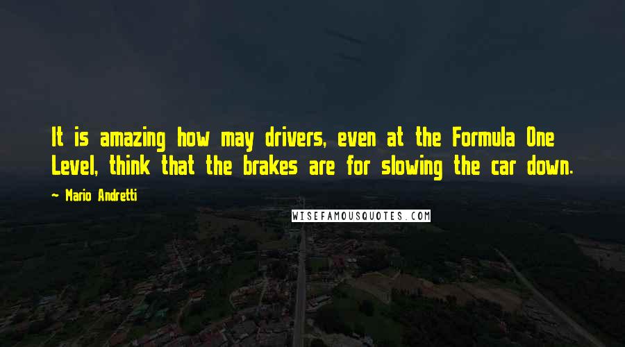 Mario Andretti Quotes: It is amazing how may drivers, even at the Formula One Level, think that the brakes are for slowing the car down.