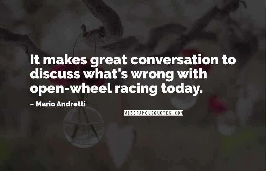 Mario Andretti Quotes: It makes great conversation to discuss what's wrong with open-wheel racing today.