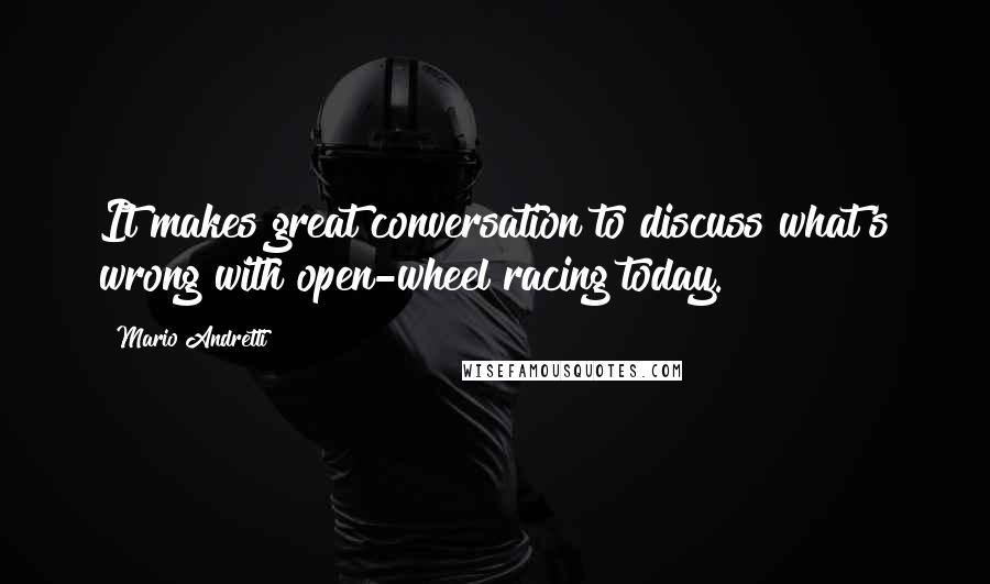 Mario Andretti Quotes: It makes great conversation to discuss what's wrong with open-wheel racing today.