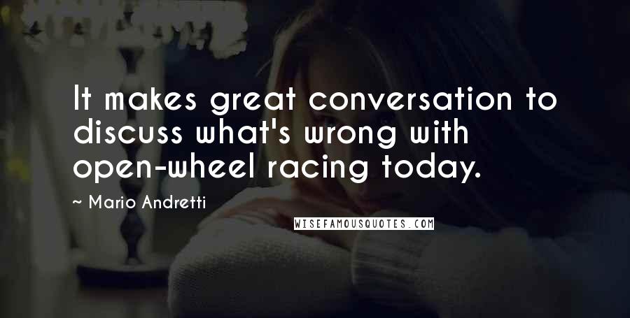 Mario Andretti Quotes: It makes great conversation to discuss what's wrong with open-wheel racing today.