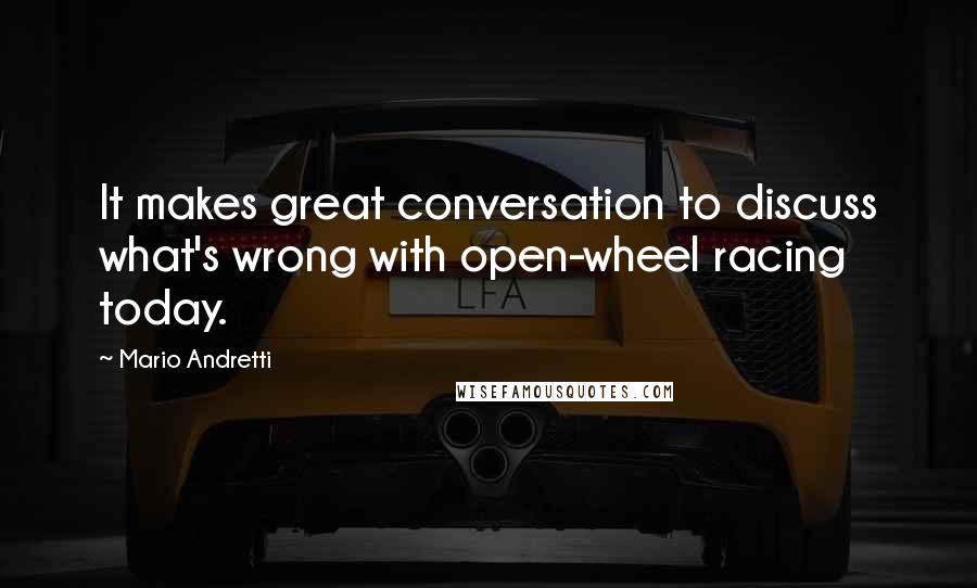 Mario Andretti Quotes: It makes great conversation to discuss what's wrong with open-wheel racing today.