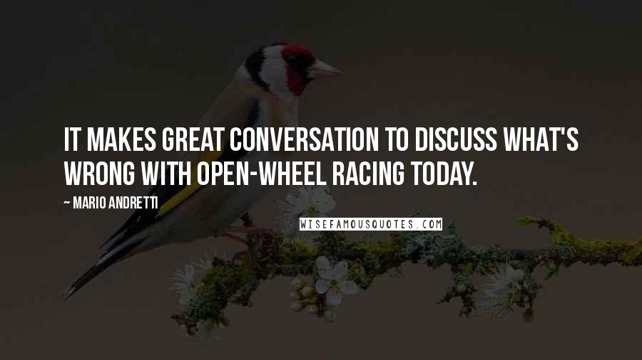 Mario Andretti Quotes: It makes great conversation to discuss what's wrong with open-wheel racing today.