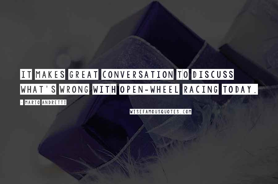 Mario Andretti Quotes: It makes great conversation to discuss what's wrong with open-wheel racing today.