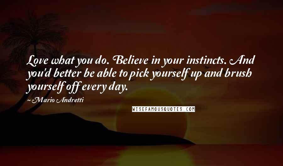 Mario Andretti Quotes: Love what you do. Believe in your instincts. And you'd better be able to pick yourself up and brush yourself off every day.