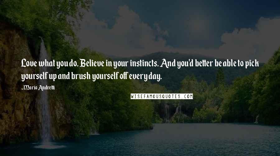 Mario Andretti Quotes: Love what you do. Believe in your instincts. And you'd better be able to pick yourself up and brush yourself off every day.