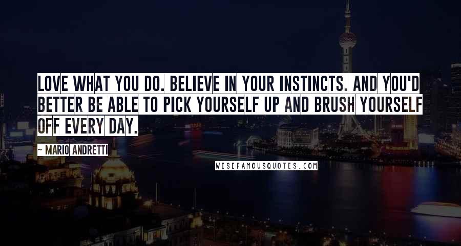 Mario Andretti Quotes: Love what you do. Believe in your instincts. And you'd better be able to pick yourself up and brush yourself off every day.