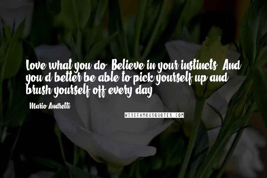 Mario Andretti Quotes: Love what you do. Believe in your instincts. And you'd better be able to pick yourself up and brush yourself off every day.