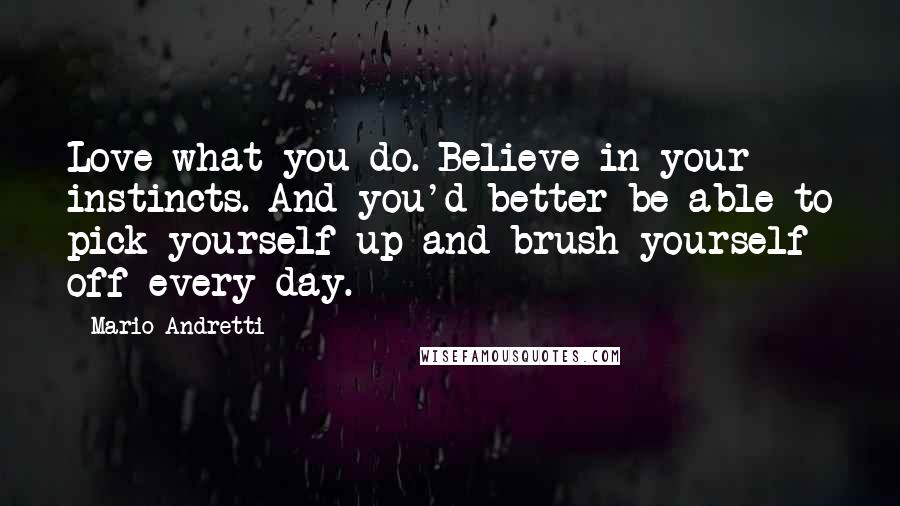 Mario Andretti Quotes: Love what you do. Believe in your instincts. And you'd better be able to pick yourself up and brush yourself off every day.
