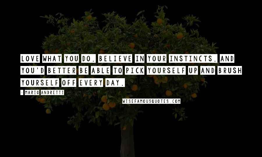 Mario Andretti Quotes: Love what you do. Believe in your instincts. And you'd better be able to pick yourself up and brush yourself off every day.