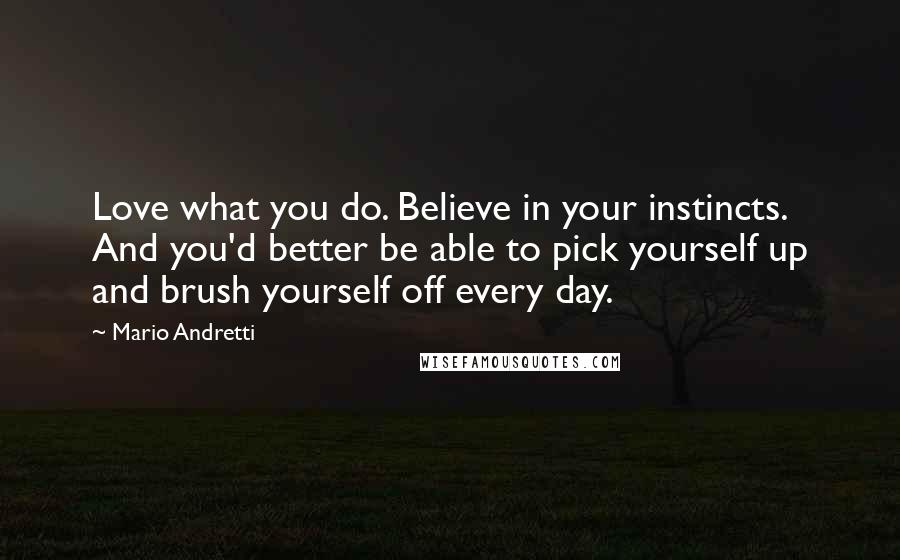Mario Andretti Quotes: Love what you do. Believe in your instincts. And you'd better be able to pick yourself up and brush yourself off every day.
