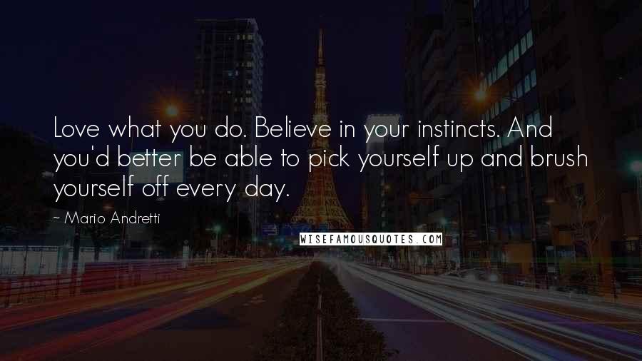 Mario Andretti Quotes: Love what you do. Believe in your instincts. And you'd better be able to pick yourself up and brush yourself off every day.